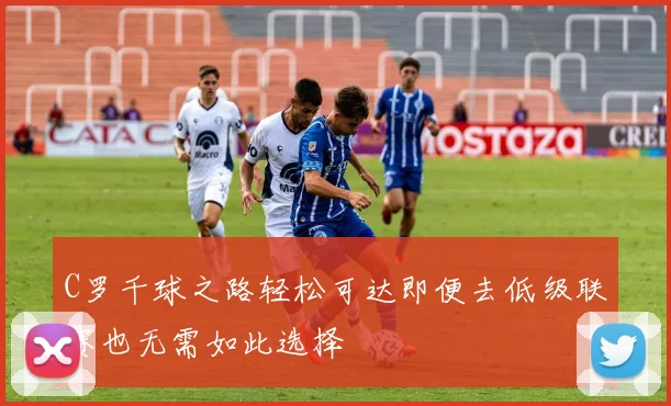 C罗千球之路轻松可达即便去低级联赛也无需如此选择