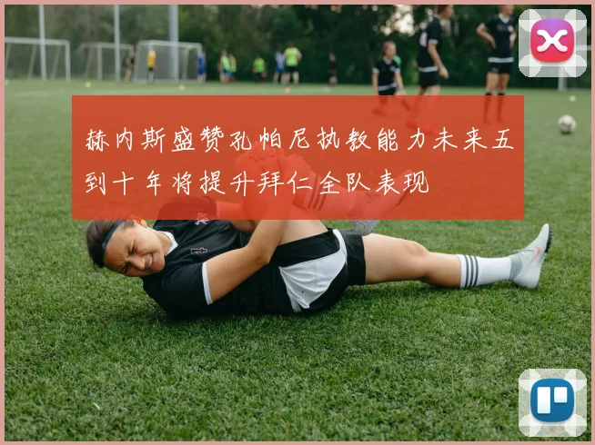 赫内斯盛赞孔帕尼执教能力未来五到十年将提升拜仁全队表现
