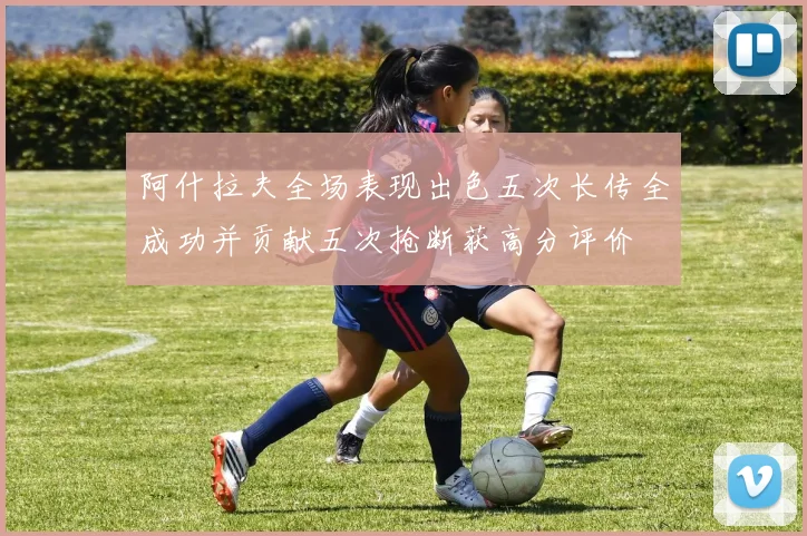 阿什拉夫全场表现出色五次长传全成功并贡献五次抢断获高分评价