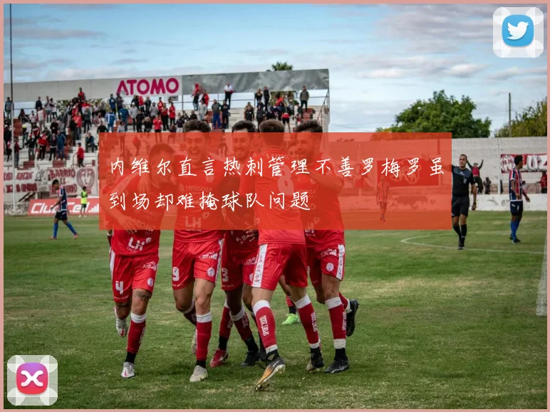内维尔直言热刺管理不善罗梅罗虽到场却难掩球队问题