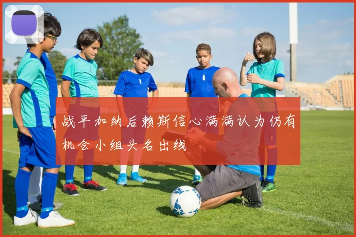 战平加纳后赖斯信心满满认为仍有机会小组头名出线