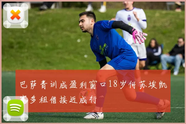 巴萨青训成盈利窗口18岁何苏埃凯塞多租借接近成行
