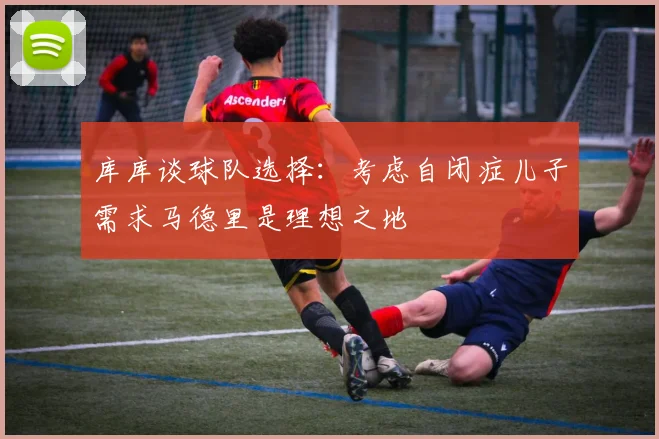 库库谈球队选择：考虑自闭症儿子需求马德里是理想之地