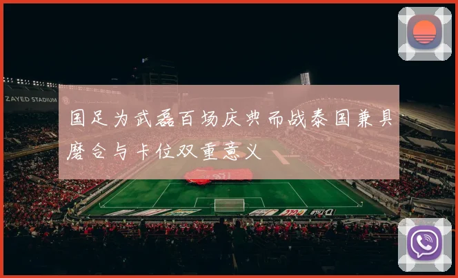 国足为武磊百场庆典而战泰国兼具磨合与卡位双重意义