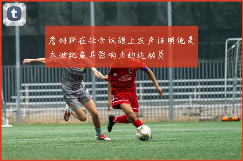 詹姆斯在社会议题上发声证明他是本世纪最具影响力的运动员