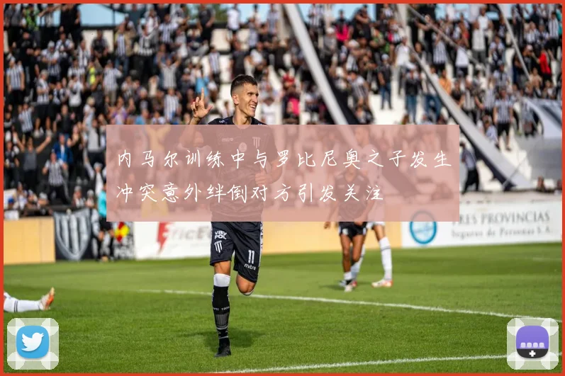 内马尔训练中与罗比尼奥之子发生冲突意外绊倒对方引发关注