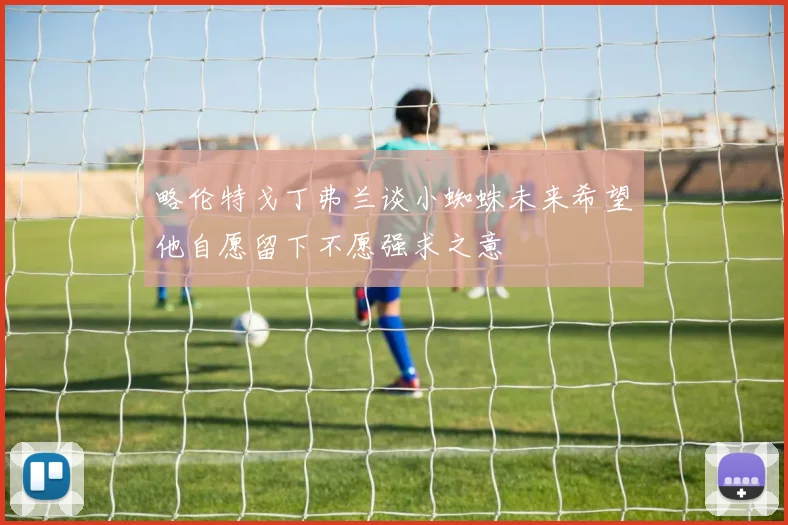 略伦特戈丁弗兰谈小蜘蛛未来希望他自愿留下不愿强求之意