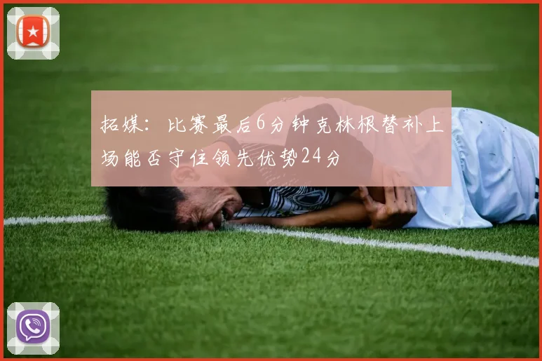 拓媒：比赛最后6分钟克林根替补上场能否守住领先优势24分