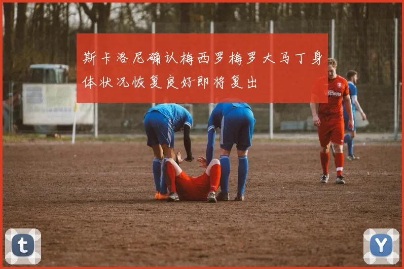 斯卡洛尼确认梅西罗梅罗大马丁身体状况恢复良好即将复出