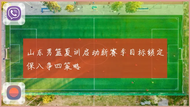 山东男篮夏训启动新赛季目标锁定保八争四策略