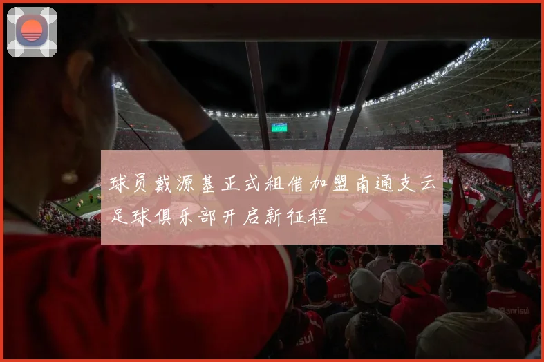 球员戴源基正式租借加盟南通支云足球俱乐部开启新征程