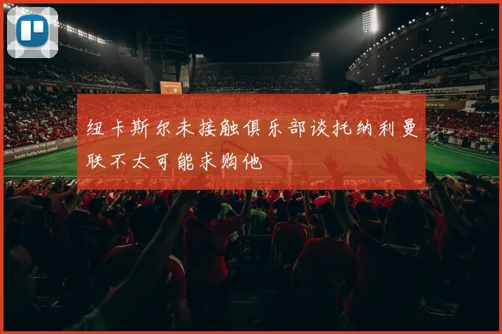 纽卡斯尔未接触俱乐部谈托纳利曼联不太可能求购他