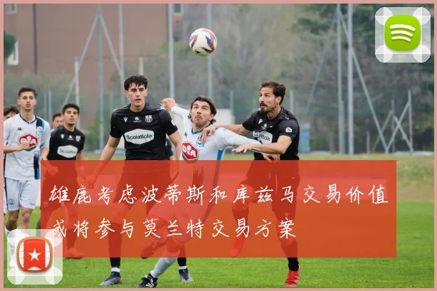 雄鹿考虑波蒂斯和库兹马交易价值或将参与莫兰特交易方案