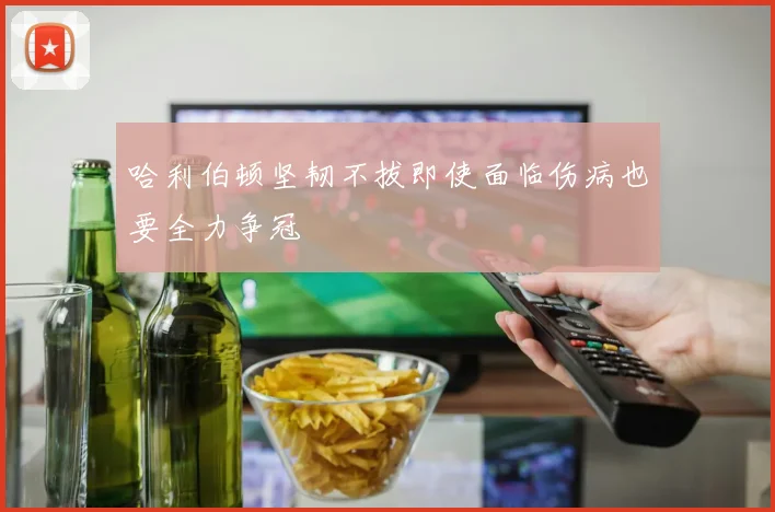 哈利伯顿坚韧不拔即使面临伤病也要全力争冠