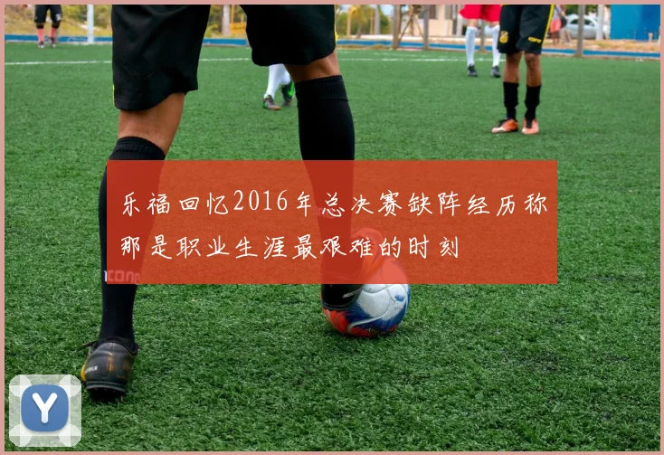 乐福回忆2016年总决赛缺阵经历称那是职业生涯最艰难的时刻