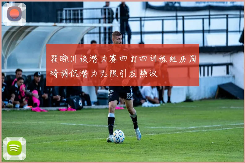 翟晓川谈潜力赛四打四训练经历周琦调侃潜力无限引发热议