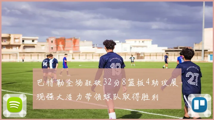 巴特勒全场狂砍32分8篮板4助攻展现强大活力带领球队取得胜利