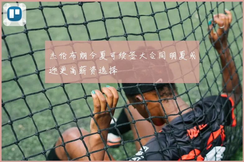 杰伦布朗今夏可续签大合同明夏或迎更高薪资选择