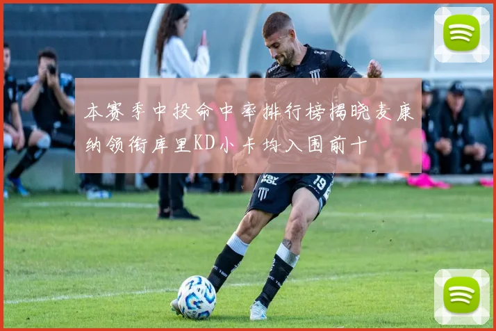 本赛季中投命中率排行榜揭晓麦康纳领衔库里KD小卡均入围前十