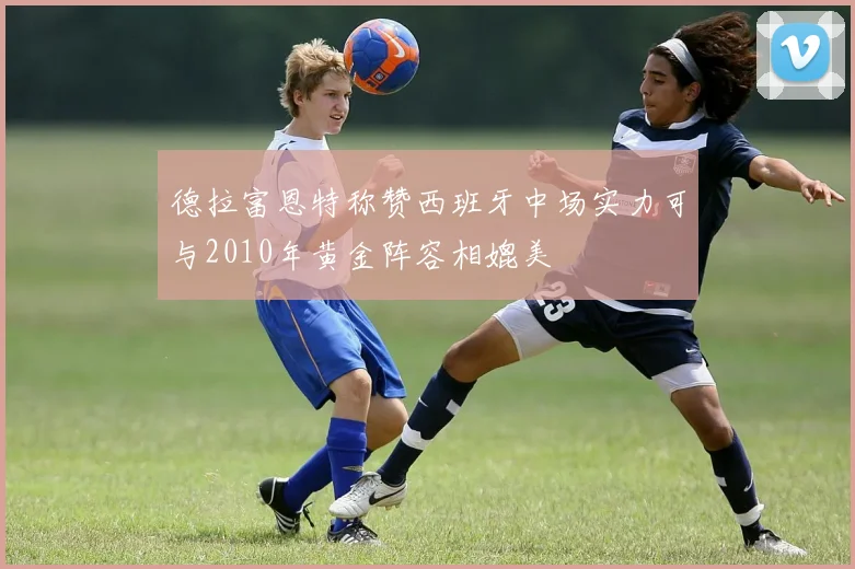 德拉富恩特称赞西班牙中场实力可与2010年黄金阵容相媲美