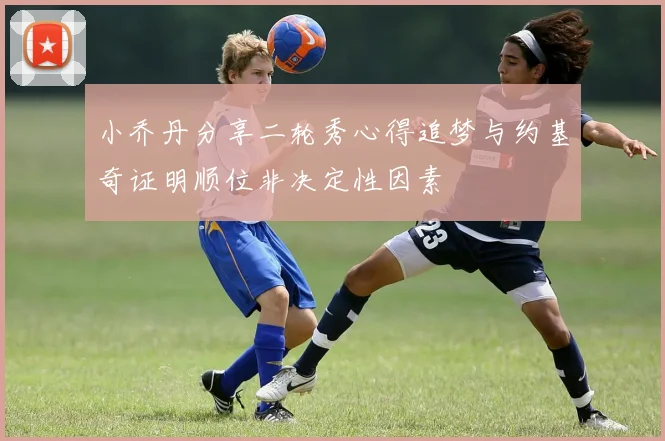 小乔丹分享二轮秀心得追梦与约基奇证明顺位非决定性因素