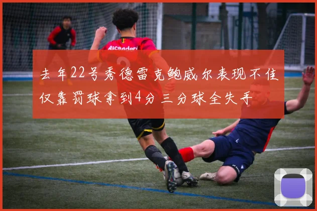 去年22号秀德雷克鲍威尔表现不佳仅靠罚球拿到4分三分球全失手