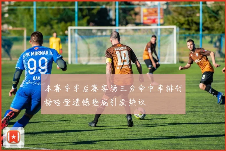 本赛季季后赛客场三分命中率排行榜哈登遗憾垫底引发热议