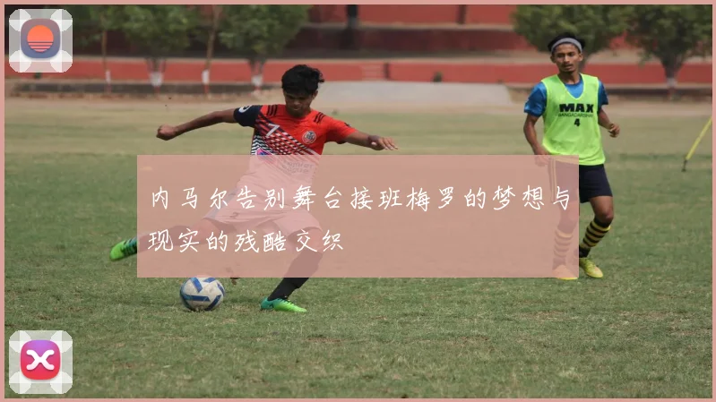 内马尔告别舞台接班梅罗的梦想与现实的残酷交织