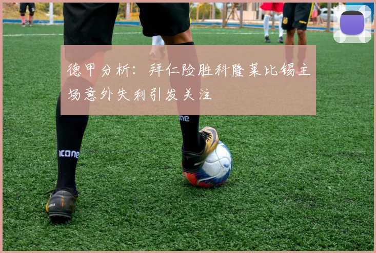 德甲分析：拜仁险胜科隆莱比锡主场意外失利引发关注