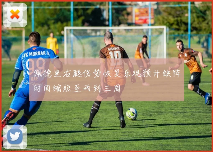 佩德里右腿伤势恢复乐观预计缺阵时间缩短至两到三周
