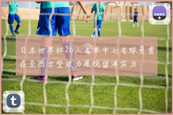 日本世界杯26人名单中七名球员曾在圣图尔登效力展现留洋实力