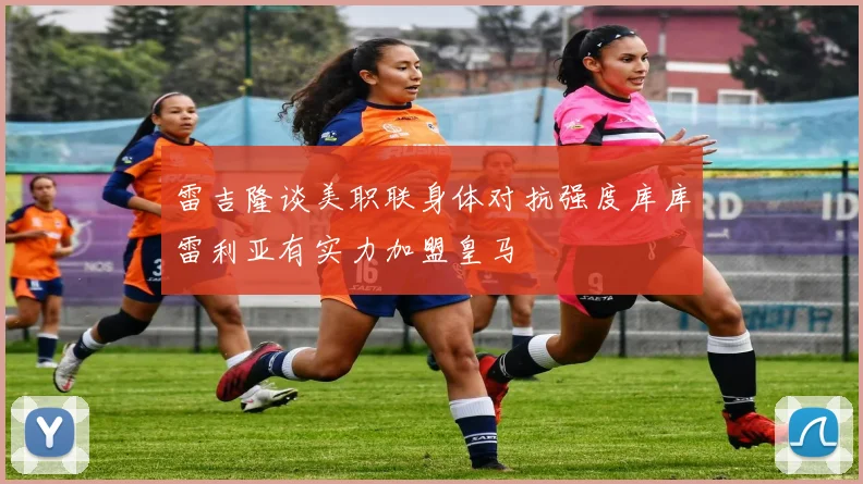雷吉隆谈美职联身体对抗强度库库雷利亚有实力加盟皇马